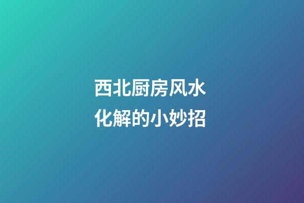 西北厨房风水 化解的小妙招